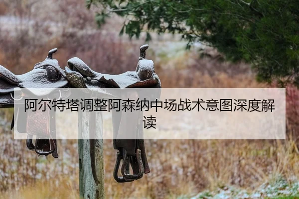阿尔特塔调整阿森纳中场战术意图深度解读