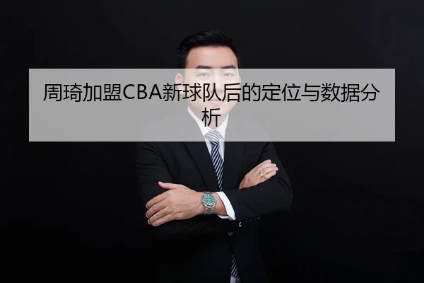 周琦加盟CBA新球队后的定位与数据分析